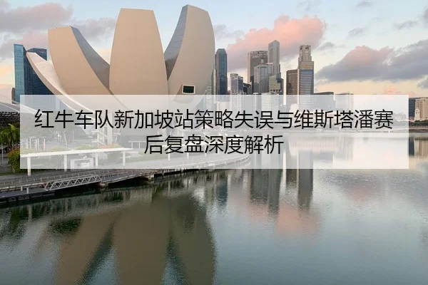 红牛车队新加坡站策略失误与维斯塔潘赛后复盘深度解析