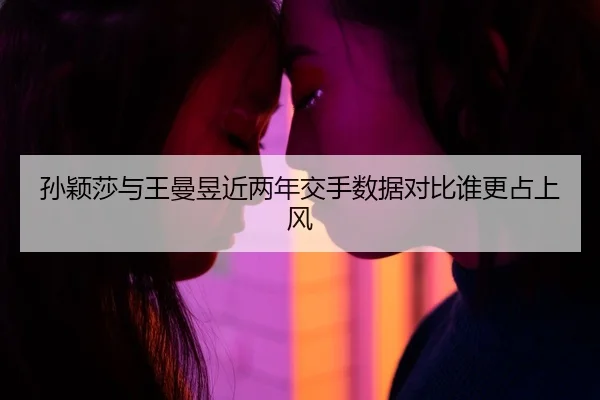 孙颖莎与王曼昱近两年交手数据对比谁更占上风 - MKSPORTSMKSports