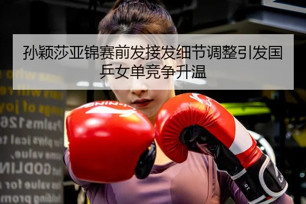 孙颖莎亚锦赛前发接发细节调整引发国乒女单竞争升温（MKSPORTSMKSports）