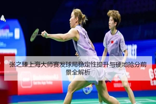 张之臻上海大师赛发球局稳定性提升与硬地抢分前景全解析 - MKSPORTSMKSports